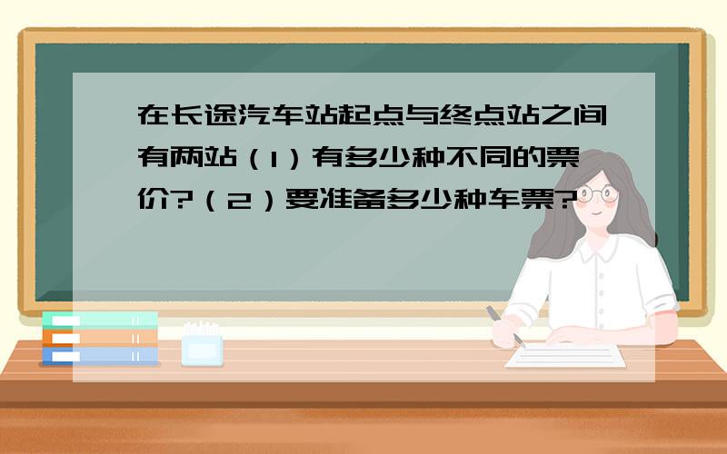 在长途汽车站起点与终点站之间有两站（1）有多少种不同的票价?（2）要准备多少种车票?