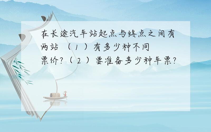 在长途汽车站起点与终点之间有两站 （ 1 ）有多少种不同票价?（ 2 ）要准备多少种车票?