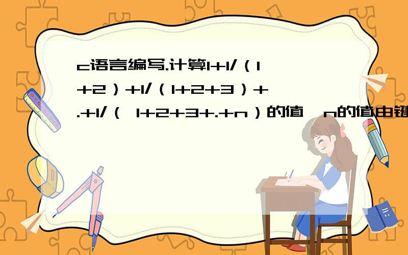 c语言编写.计算1+1/（1+2）+1/（1+2+3）+.+1/（ 1+2+3+.+n）的值,n的值由键盘输入,这个怎么写