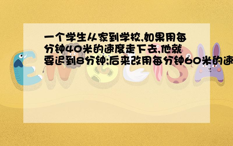 一个学生从家到学校,如果用每分钟40米的速度走下去,他就要迟到8分钟;后来改用每分钟60米的速度行进,结果早到5分钟,求这个学生从家到学校的路程