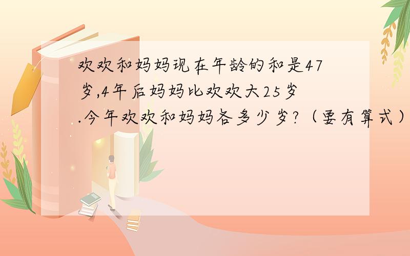 欢欢和妈妈现在年龄的和是47岁,4年后妈妈比欢欢大25岁.今年欢欢和妈妈各多少岁?（要有算式）