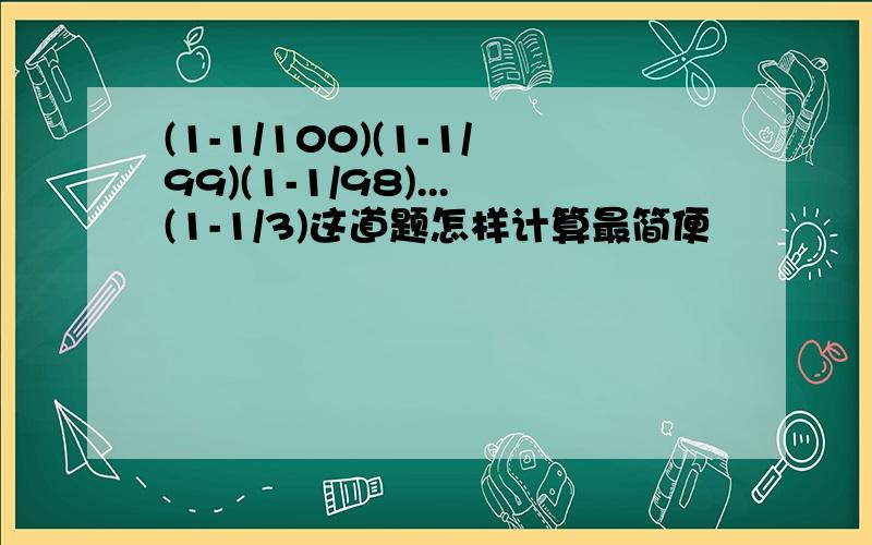 (1-1/100)(1-1/99)(1-1/98)...(1-1/3)这道题怎样计算最简便