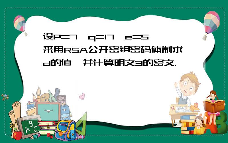 设P=7,q=17,e=5,采用RSA公开密钥密码体制求d的值,并计算明文3的密文.