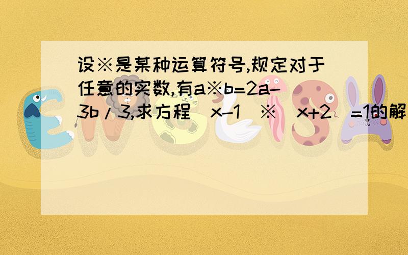 设※是某种运算符号,规定对于任意的实数,有a※b=2a-3b/3,求方程(x-1)※(x+2)=1的解容易理解.