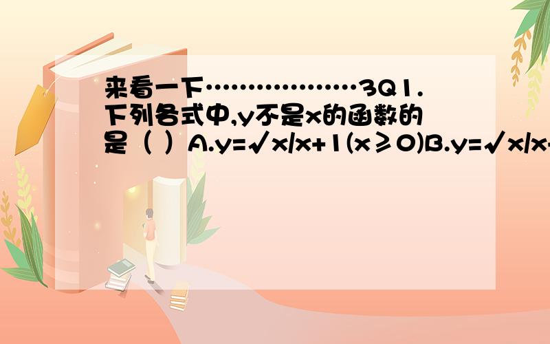 来看一下………………3Q1.下列各式中,y不是x的函数的是（ ）A.y=√x/x+1(x≥0)B.y=√x/x+1(x＞1)C.y=±√x(x≥0)D.y=x^0(x≠0)我选的是D,我知道C为什么错了,但不知D项为什么对?还有,A、C项范围不是(x＞0)