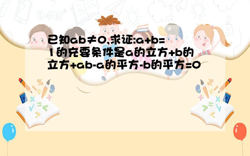 已知ab≠0,求证:a+b=1的充要条件是a的立方+b的立方+ab-a的平方-b的平方=0