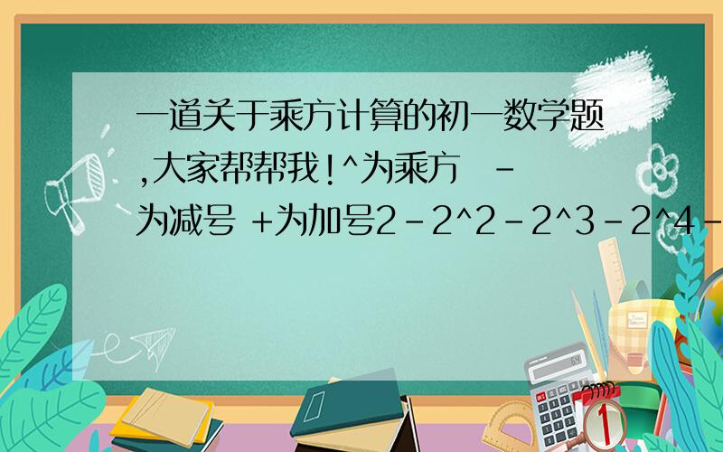 一道关于乘方计算的初一数学题,大家帮帮我!^为乘方  -为减号 +为加号2-2^2-2^3-2^4-2^5-2^6-2^7-2^8-2^9+2^10希望答题者也能注明一下符号,谢谢!最好过程详细些!我希望能够简算的