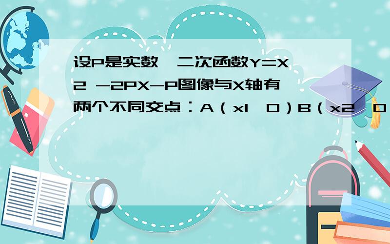 设P是实数,二次函数Y=X^2 -2PX-P图像与X轴有两个不同交点：A（x1,0）B（x2,0）