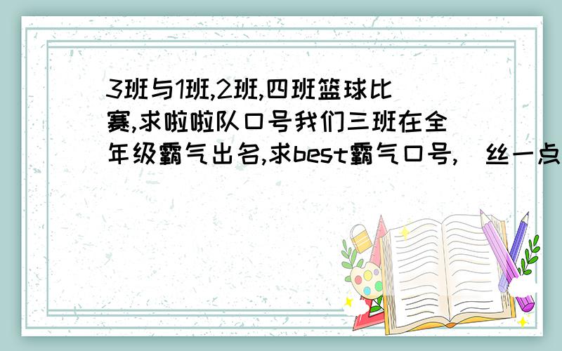 3班与1班,2班,四班篮球比赛,求啦啦队口号我们三班在全年级霸气出名,求best霸气口号,屌丝一点也可以!不要太长,十五字左右