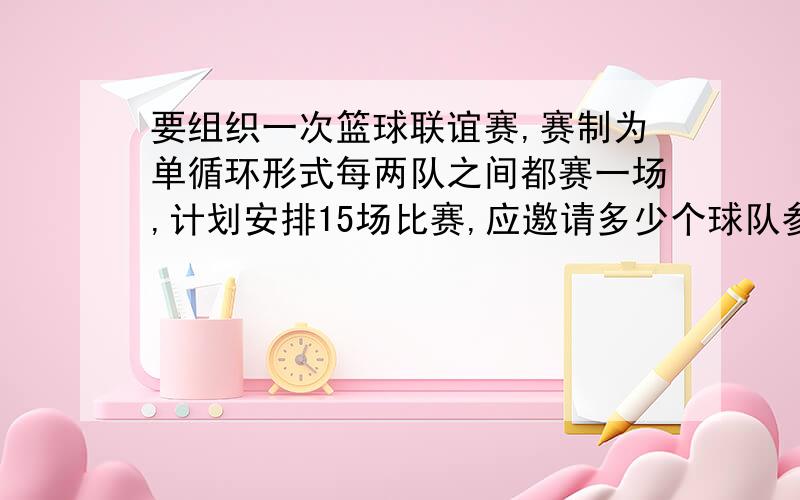 要组织一次篮球联谊赛,赛制为单循环形式每两队之间都赛一场,计划安排15场比赛,应邀请多少个球队参加比