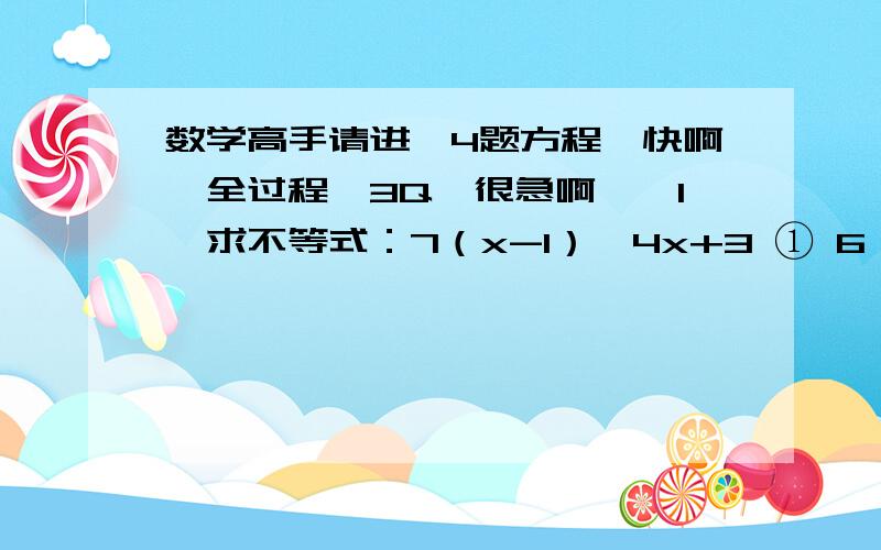 数学高手请进、4题方程、快啊、全过程、3Q、很急啊、【1】求不等式：7（x-1）＜4x+3 ① 6（2/3x+1）≥ 2x-5 ② 的整数解【2】解不等式组：（3x-2） /2 -5 ≤ 0 ① -2x-5＞0 ②【3】用代入消元法解方