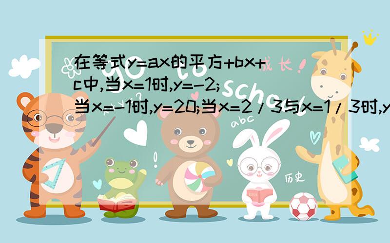 在等式y=ax的平方+bx+c中,当x=1时,y=-2;当x=-1时,y=20;当x=2/3与x=1/3时,y的值相等.求a、b、c的值.