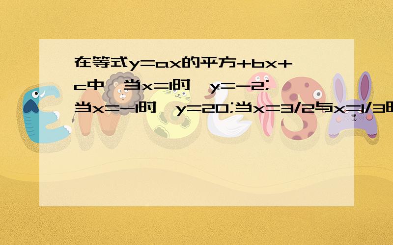 在等式y=ax的平方+bx+c中,当x=1时,y=-2;当x=-1时,y=20;当x=3/2与x=1/3时,y的值相等.求a、b、c的值.