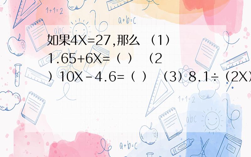 如果4X=27,那么 （1）1.65+6X=（ ） （2）10X-4.6=（ ） （3）8.1÷（2X）=（ ）