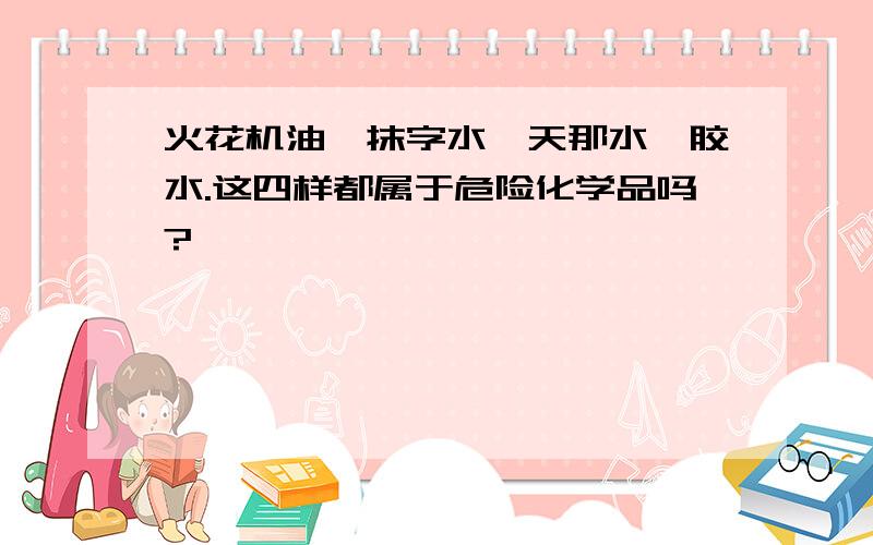 火花机油、抹字水、天那水、胶水.这四样都属于危险化学品吗?