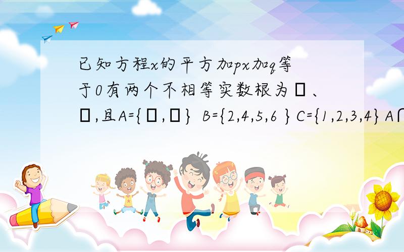 已知方程x的平方加px加q等于0有两个不相等实数根为α、β,且A={α,β} B={2,4,5,6 }C={1,2,3,4}A∩C=A A∩B=空集 求p、q