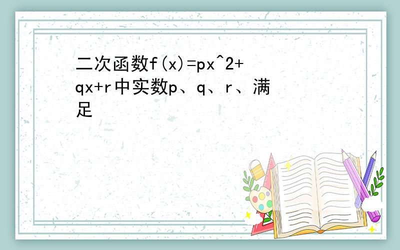 二次函数f(x)=px^2+qx+r中实数p、q、r、满足