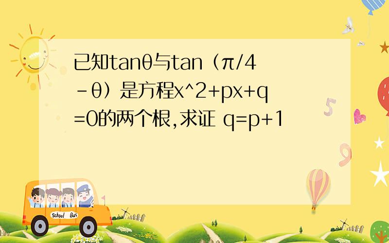 已知tanθ与tan（π/4-θ）是方程x^2+px+q=0的两个根,求证 q=p+1