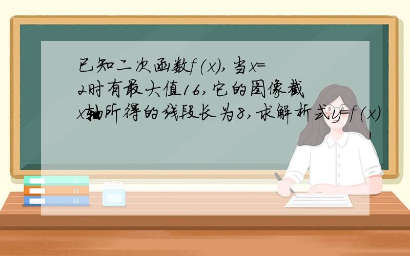 已知二次函数f(x),当x=2时有最大值16,它的图像截x轴所得的线段长为8,求解析式y=f(x)