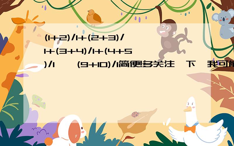 (1+2)/1+(2+3)/1+(3+4)/1+(4+5)/1……(9+10)/1简便!多关注一下,我可能还要追问.(1x2)/1+(2x3)/1+(3x4)/1+(4x5)/1……(9x10)/1