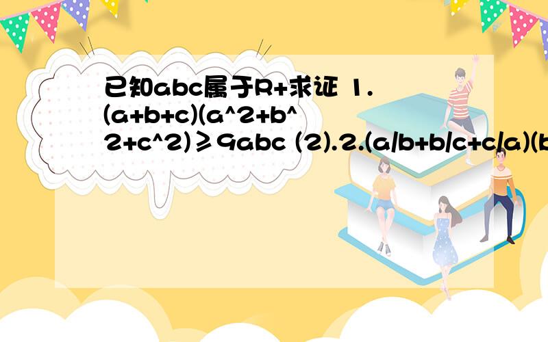 已知abc属于R+求证 1.(a+b+c)(a^2+b^2+c^2)≥9abc (2).2.(a/b+b/c+c/a)(b/a+c/b+a/c)≥9