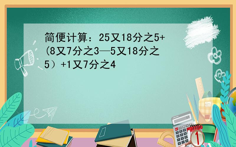 简便计算：25又18分之5+(8又7分之3—5又18分之5）+1又7分之4