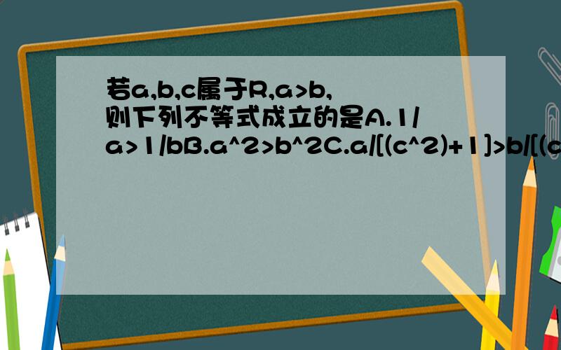 若a,b,c属于R,a>b,则下列不等式成立的是A.1/a>1/bB.a^2>b^2C.a/[(c^2)+1]>b/[(c^2)+1]D.a|c|>b|c|