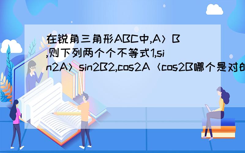 在锐角三角形ABC中,A＞B,则下列两个个不等式1,sin2A＞sin2B2,cos2A＜cos2B哪个是对的?