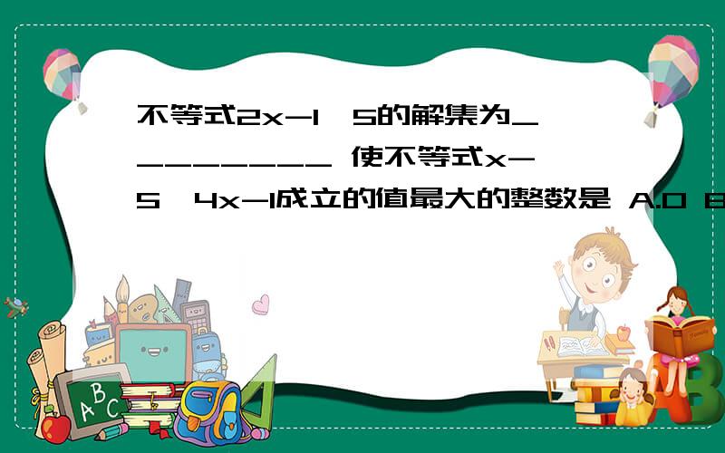 不等式2x-1>5的解集为________ 使不等式x-5>4x-1成立的值最大的整数是 A.0 B,-2 C-1 D 2不等式5x-2小于等于8的所有正整数解的和是