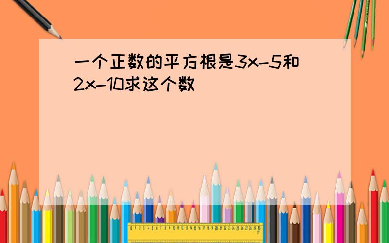 一个正数的平方根是3x-5和2x-10求这个数