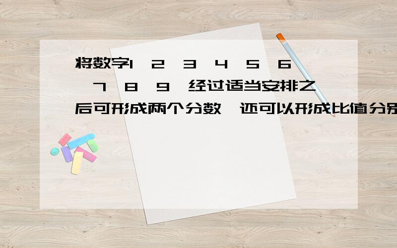 将数字1,2,3,4,5,6,7,8,9,经过适当安排之后可形成两个分数,还可以形成比值分别将数字1,2,3,4,5,6,7,8,9,经过适当安排之后可形成两个分数,例如7329/14658=1/2还可以形成比值分别是三分之一,四分之一,