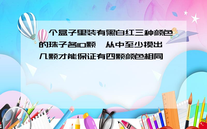 一个盒子里装有黑白红三种颜色的珠子各10颗,从中至少摸出几颗才能保证有四颗颜色相同