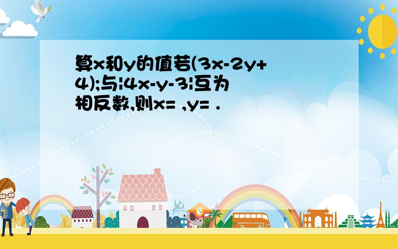 算x和y的值若(3x-2y+4);与|4x-y-3|互为相反数,则x= ,y= .