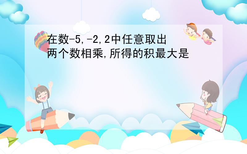 在数-5,-2,2中任意取出两个数相乘,所得的积最大是