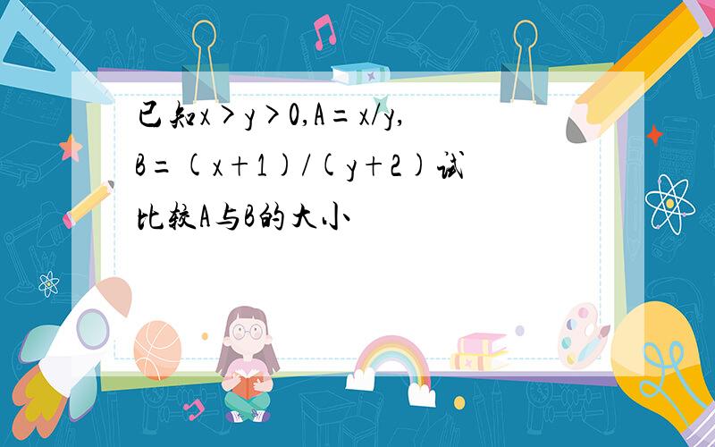 已知x>y>0,A=x/y,B=(x+1)/(y+2)试比较A与B的大小