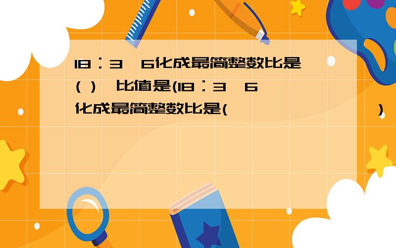 18：3,6化成最简整数比是( ),比值是(18：3,6化成最简整数比是(                ),比值是(             )