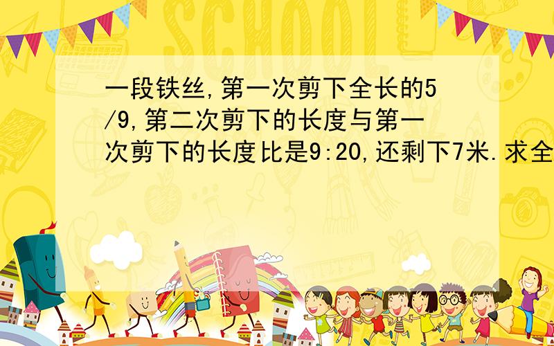 一段铁丝,第一次剪下全长的5/9,第二次剪下的长度与第一次剪下的长度比是9:20,还剩下7米.求全长多少求方法,算式,结果（不要方程）