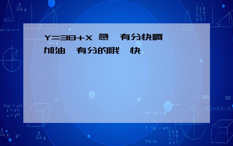 Y=38+X 急,有分快啊,加油,有分的哦,快