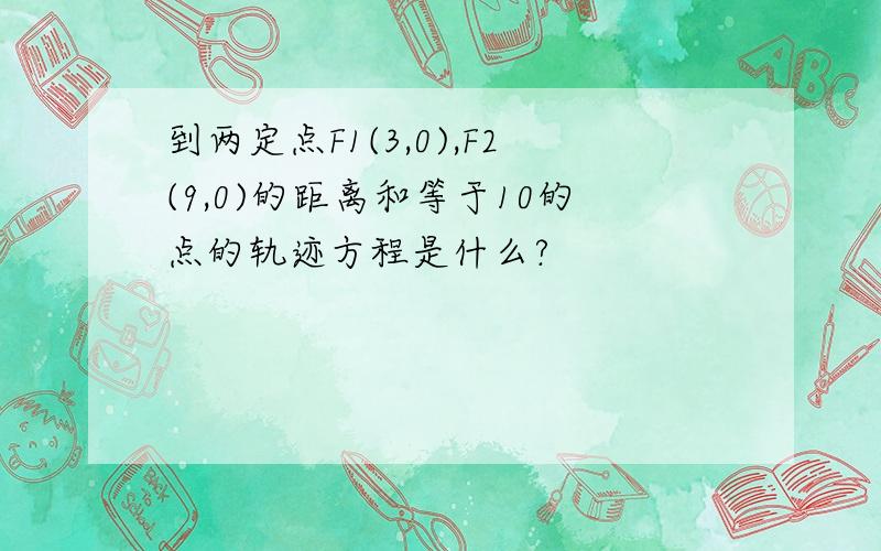 到两定点F1(3,0),F2(9,0)的距离和等于10的点的轨迹方程是什么?