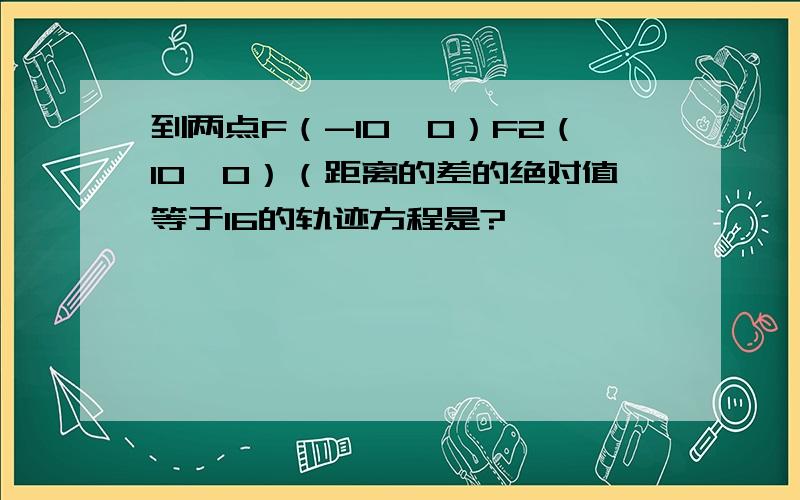 到两点F（-10,0）F2（10,0）（距离的差的绝对值等于16的轨迹方程是?