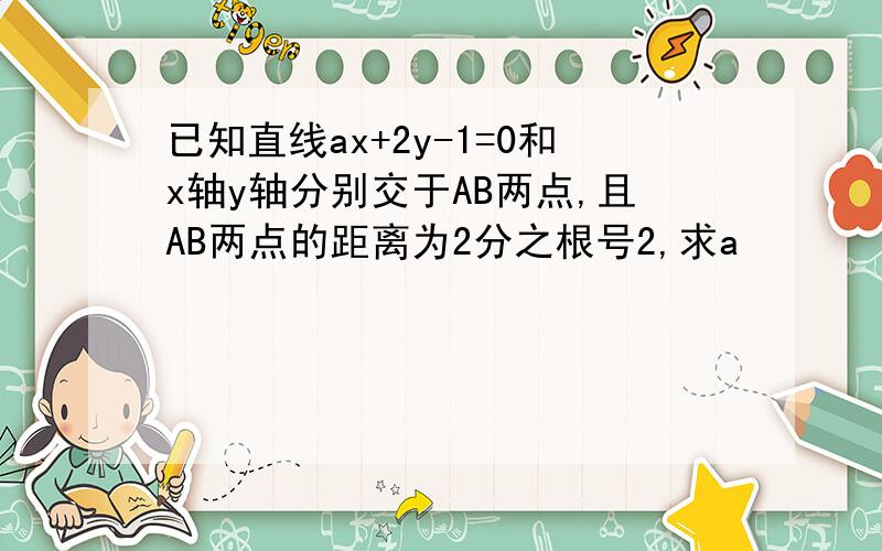 已知直线ax+2y-1=0和x轴y轴分别交于AB两点,且AB两点的距离为2分之根号2,求a