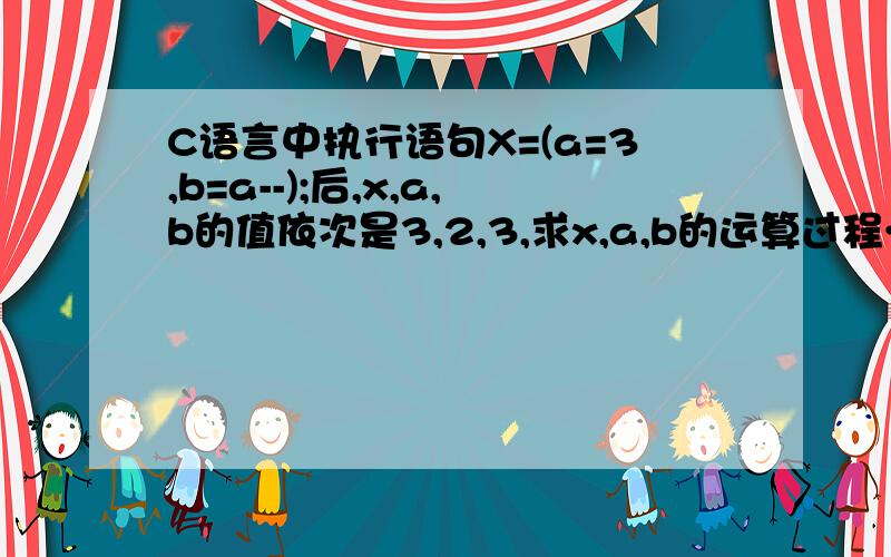 C语言中执行语句X=(a=3,b=a--);后,x,a,b的值依次是3,2,3,求x,a,b的运算过程…