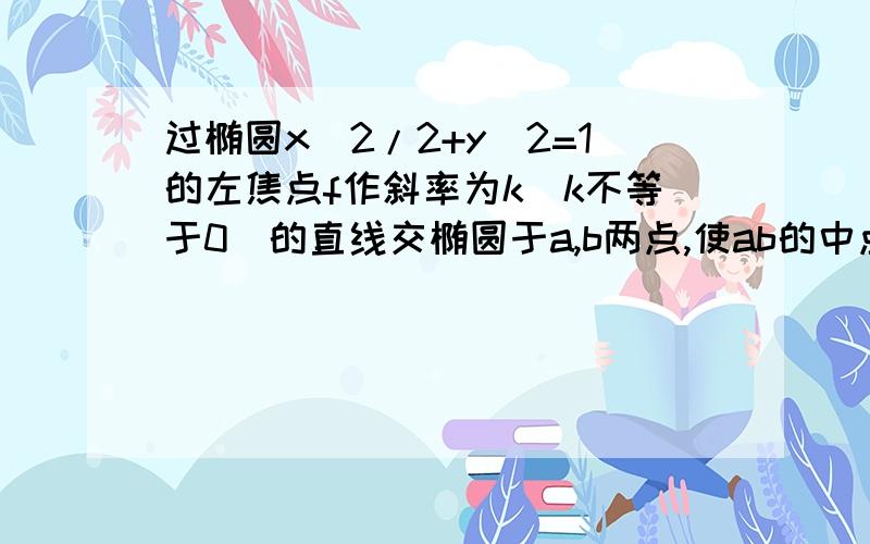 过椭圆x^2/2+y^2=1的左焦点f作斜率为k(k不等于0)的直线交椭圆于a,b两点,使ab的中点M在直线x+2y=0上,求k的