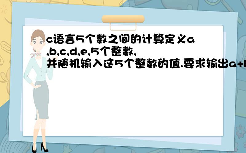 c语言5个数之间的计算定义a,b,c,d,e,5个整数,并随机输入这5个整数的值.要求输出a+b+1;a-b;c*d;c+d;d*e;d-e;b+d,6项计算的值,假如这5个整数分别 1,5,6,7,8,11（计算结果涉及到负数）.哪位大侠能帮我用C语