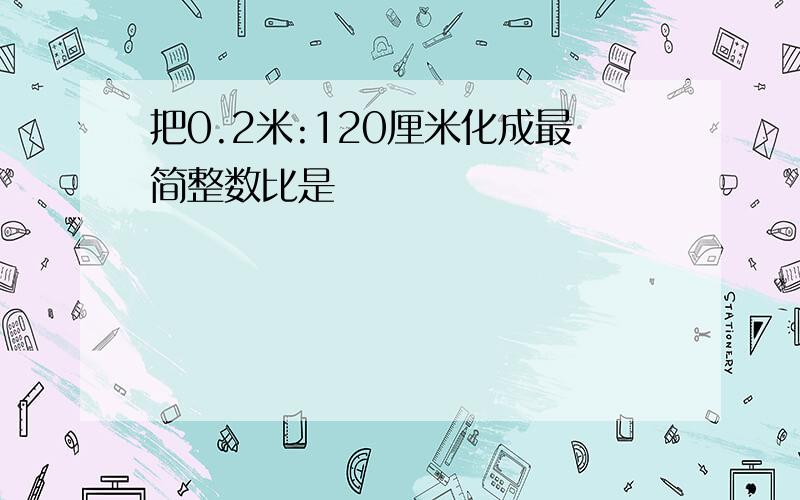 把0.2米:120厘米化成最简整数比是