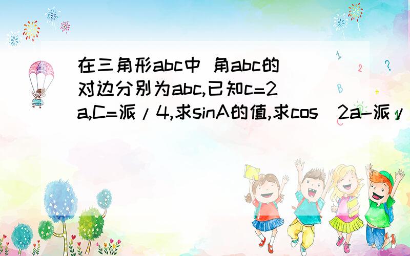 在三角形abc中 角abc的对边分别为abc,已知c=2a,C=派/4,求sinA的值,求cos(2a-派/3)的值