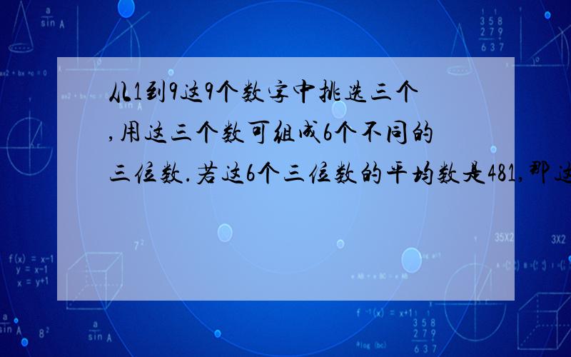 从1到9这9个数字中挑选三个,用这三个数可组成6个不同的三位数.若这6个三位数的平均数是481,那这6个三位数中最小的可能是?最大的可能是?