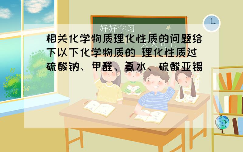 相关化学物质理化性质的问题给下以下化学物质的 理化性质过硫酸钠、甲醛、氨水、硫酸亚锡