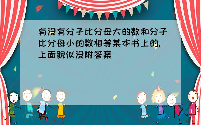 有没有分子比分母大的数和分子比分母小的数相等某本书上的,上面貌似没附答案