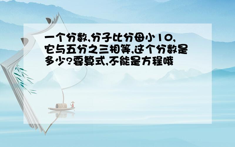 一个分数,分子比分母小10,它与五分之三相等,这个分数是多少?要算式,不能是方程哦